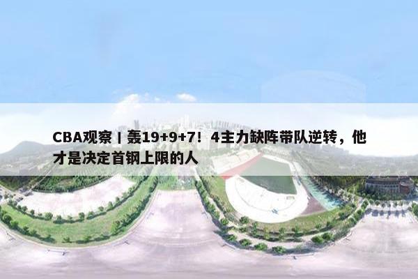 CBA观察丨轰19+9+7！4主力缺阵带队逆转，他才是决定首钢上限的人