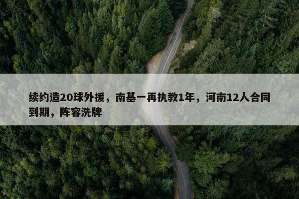 续约造20球外援，南基一再执教1年，河南12人合同到期，阵容洗牌