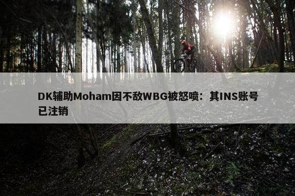 DK辅助Moham因不敌WBG被怒喷：其INS账号已注销