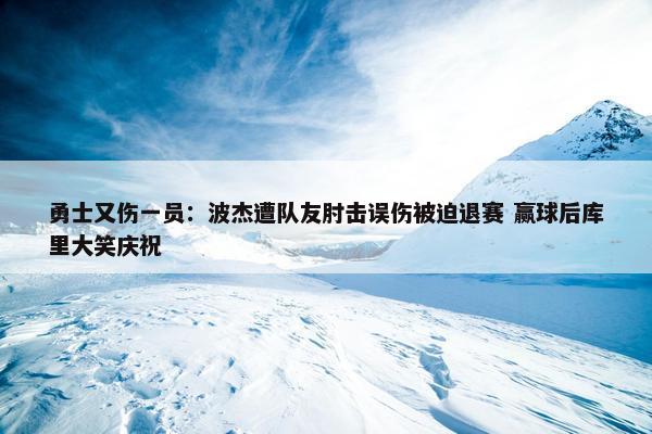 勇士又伤一员：波杰遭队友肘击误伤被迫退赛 赢球后库里大笑庆祝