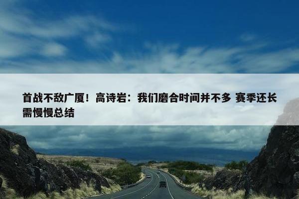 首战不敌广厦！高诗岩：我们磨合时间并不多 赛季还长需慢慢总结