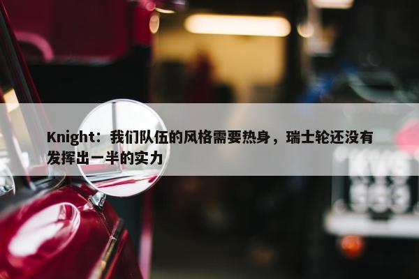 Knight：我们队伍的风格需要热身，瑞士轮还没有发挥出一半的实力