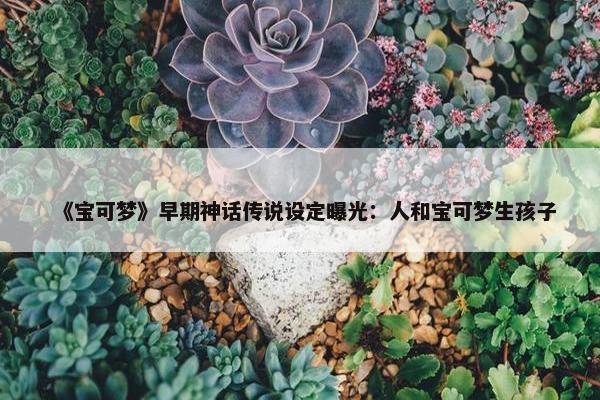 《宝可梦》早期神话传说设定曝光：人和宝可梦生孩子