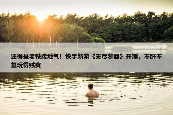 还得是老铁接地气！快手新游《无尽梦回》开测，不肝不氪玩得贼爽