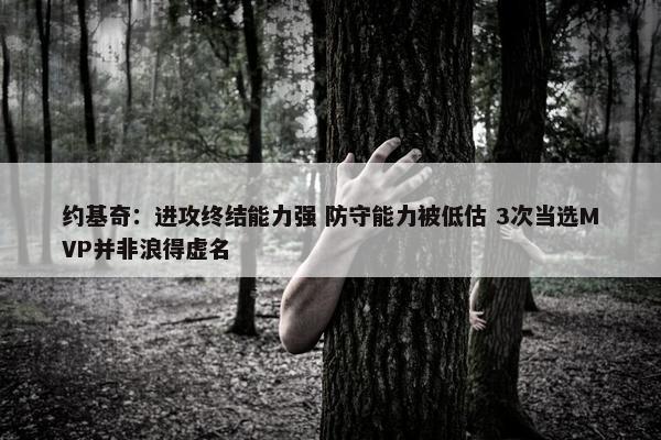 约基奇：进攻终结能力强 防守能力被低估 3次当选MVP并非浪得虚名