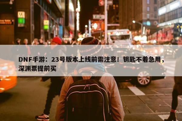 DNF手游：23号版本上线前需注意！钥匙不着急用，深渊票提前买