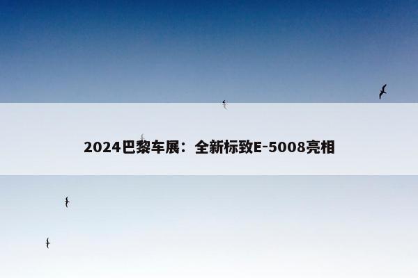 2024巴黎车展：全新标致E-5008亮相