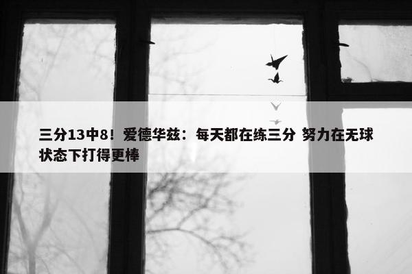 三分13中8！爱德华兹：每天都在练三分 努力在无球状态下打得更棒