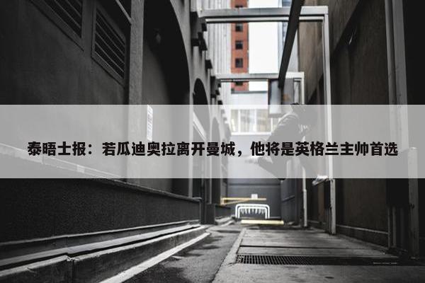 泰晤士报：若瓜迪奥拉离开曼城，他将是英格兰主帅首选