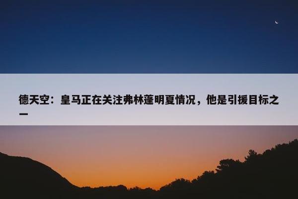 德天空：皇马正在关注弗林蓬明夏情况，他是引援目标之一