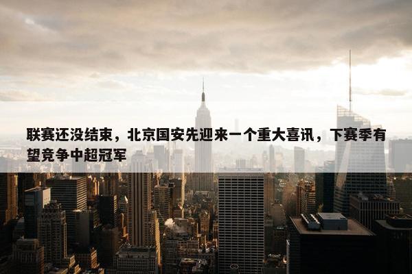 联赛还没结束，北京国安先迎来一个重大喜讯，下赛季有望竞争中超冠军