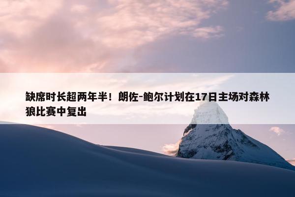 缺席时长超两年半！朗佐-鲍尔计划在17日主场对森林狼比赛中复出