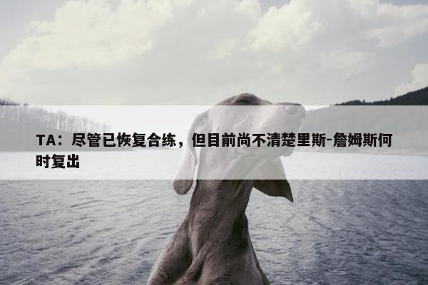 TA：尽管已恢复合练，但目前尚不清楚里斯-詹姆斯何时复出