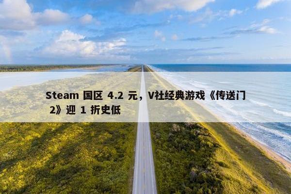 Steam 国区 4.2 元，V社经典游戏《传送门 2》迎 1 折史低