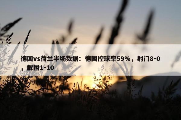 德国vs荷兰半场数据：德国控球率59%，射门8-0，解围1-10