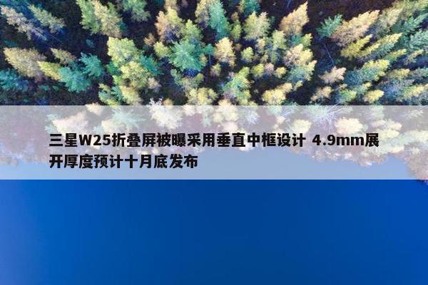 三星W25折叠屏被曝采用垂直中框设计 4.9mm展开厚度预计十月底发布