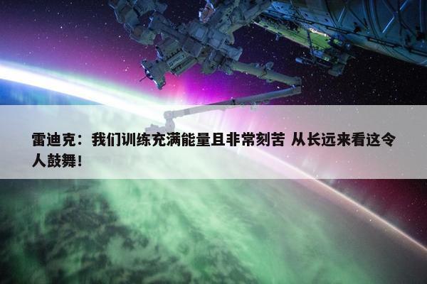 雷迪克：我们训练充满能量且非常刻苦 从长远来看这令人鼓舞！