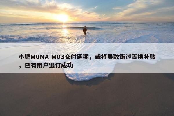 小鹏M0NA M03交付延期，或将导致错过置换补贴，已有用户退订成功