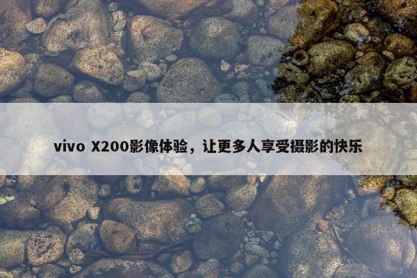 vivo X200影像体验，让更多人享受摄影的快乐