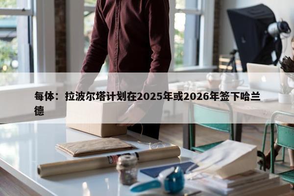 每体：拉波尔塔计划在2025年或2026年签下哈兰德