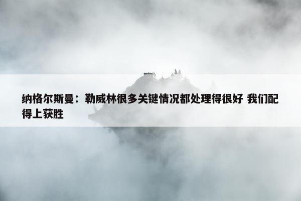 纳格尔斯曼：勒威林很多关键情况都处理得很好 我们配得上获胜