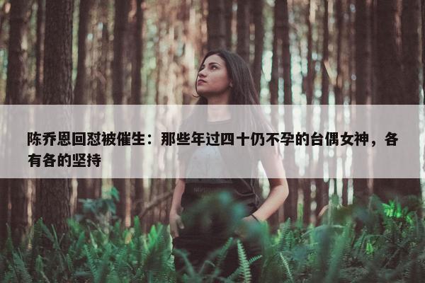 陈乔恩回怼被催生：那些年过四十仍不孕的台偶女神，各有各的坚持