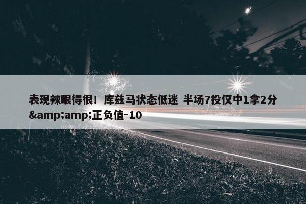 表现辣眼得很！库兹马状态低迷 半场7投仅中1拿2分&amp;正负值-10