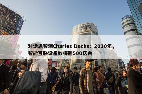 对话恩智浦Charles Dachs：2030年，智能互联设备数将超500亿台