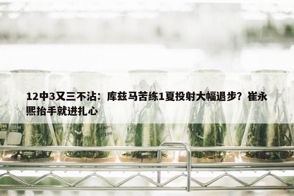 12中3又三不沾：库兹马苦练1夏投射大幅退步？崔永熙抬手就进扎心