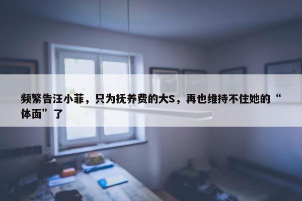 频繁告汪小菲，只为抚养费的大S，再也维持不住她的“体面”了