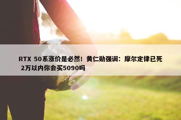 RTX 50系涨价是必然！黄仁勋强调：摩尔定律已死 2万以内你会买5090吗