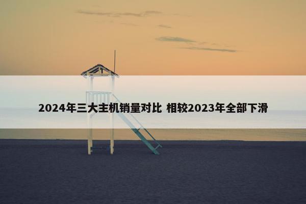 2024年三大主机销量对比 相较2023年全部下滑