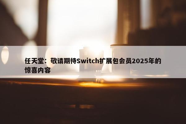 任天堂：敬请期待Switch扩展包会员2025年的惊喜内容