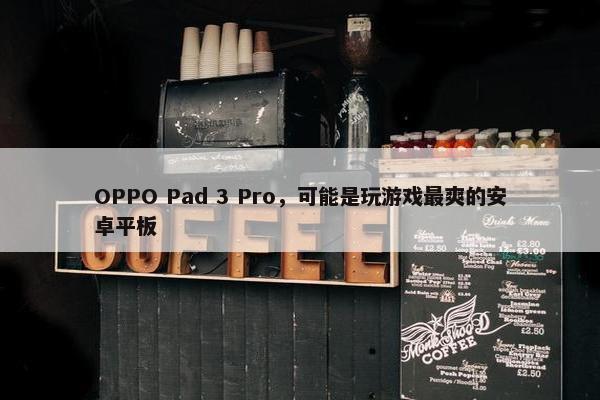 OPPO Pad 3 Pro，可能是玩游戏最爽的安卓平板