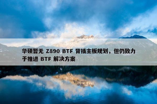 华硕暂无 Z890 BTF 背插主板规划，但仍致力于推进 BTF 解决方案