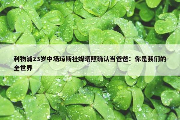 利物浦23岁中场琼斯社媒晒照确认当爸爸：你是我们的全世界