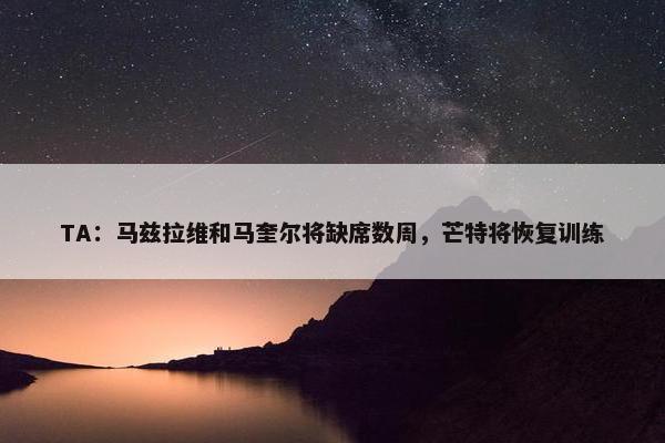 TA：马兹拉维和马奎尔将缺席数周，芒特将恢复训练