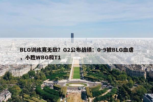 BLG训练赛无敌？G2公布战绩：0-9被BLG血虐，小胜WBG和T1