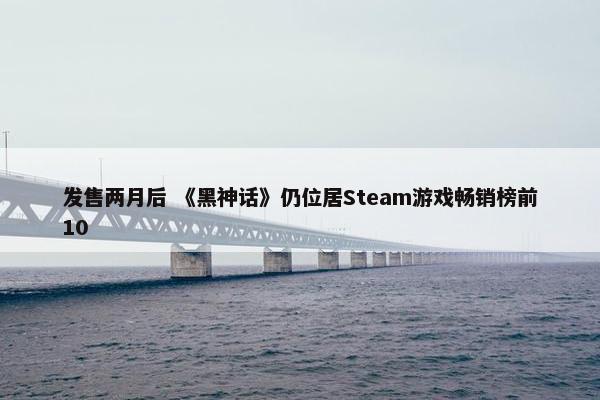 发售两月后 《黑神话》仍位居Steam游戏畅销榜前10