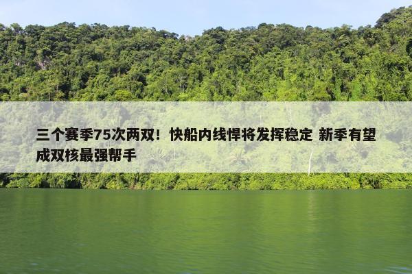 三个赛季75次两双！快船内线悍将发挥稳定 新季有望成双核最强帮手