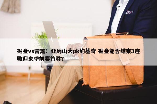 掘金vs雷霆：亚历山大pk约基奇 掘金能否结束3连败迎来季前赛首胜？