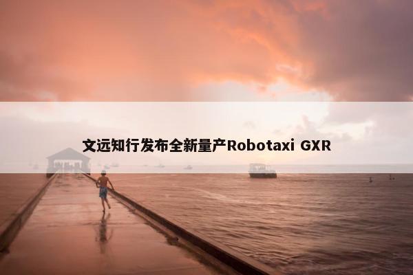 文远知行发布全新量产Robotaxi GXR