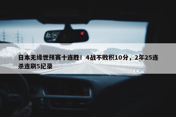 日本无缘世预赛十连胜！4战不败积10分，2年25连杀连刷5纪录