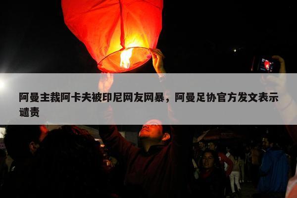 阿曼主裁阿卡夫被印尼网友网暴，阿曼足协官方发文表示谴责