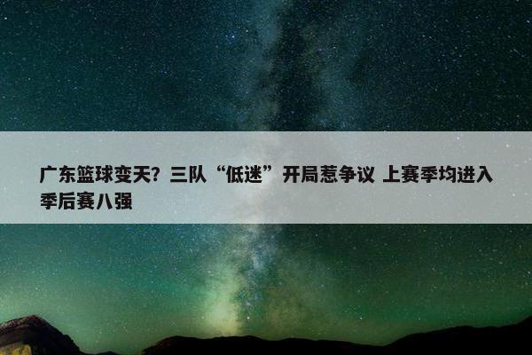 广东篮球变天？三队“低迷”开局惹争议 上赛季均进入季后赛八强