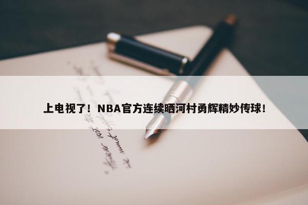 上电视了！NBA官方连续晒河村勇辉精妙传球！