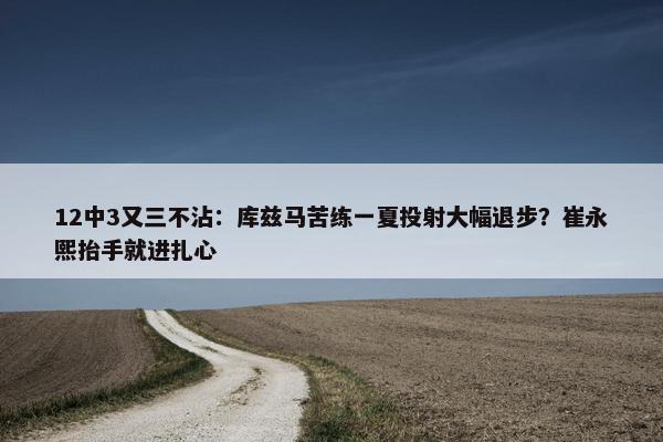 12中3又三不沾：库兹马苦练一夏投射大幅退步？崔永熙抬手就进扎心