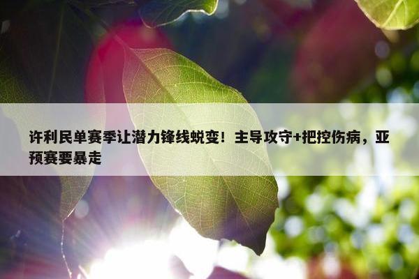 许利民单赛季让潜力锋线蜕变！主导攻守+把控伤病，亚预赛要暴走