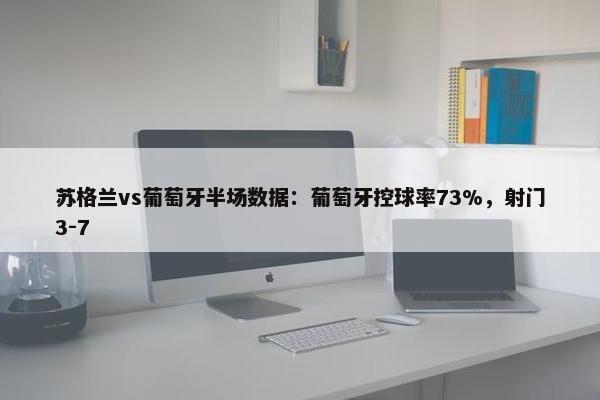 苏格兰vs葡萄牙半场数据：葡萄牙控球率73%，射门3-7