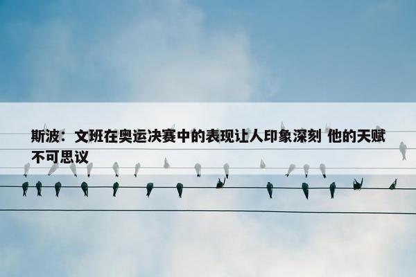 斯波：文班在奥运决赛中的表现让人印象深刻 他的天赋不可思议